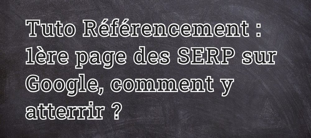 Tuto Référencement : 1ère page des SERP sur Google, comment y atterrir ?